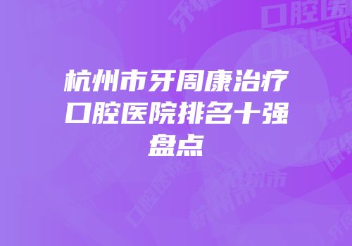 杭州市牙周康治疗口腔医院排名十强盘点