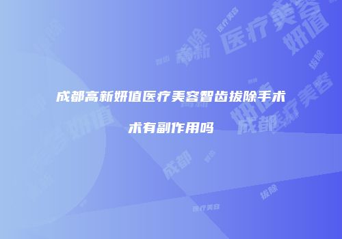 成都高新妍值医疗美容智齿拔除手术术有副作用吗