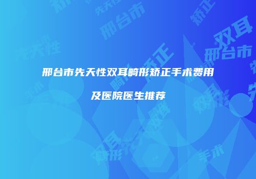 邢台市先天性双耳畸形矫正手术费用及医院医生推荐