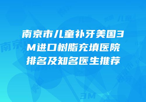 南京市儿童补牙美国3M进口树脂充填医院排名及知名医生推荐