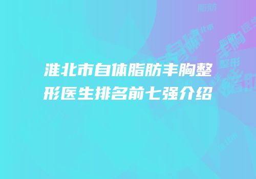 淮北市自体脂肪丰胸整形医生排名前七强介绍
