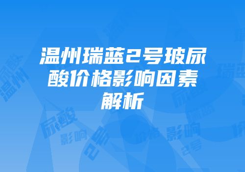 温州瑞蓝2号玻尿酸价格影响因素解析