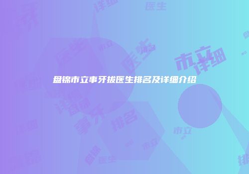 盘锦市立事牙拔医生排名及详细介绍