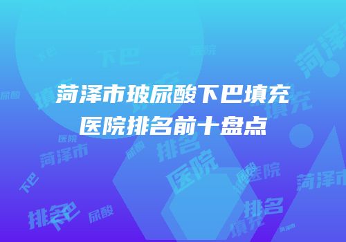 菏泽市玻尿酸下巴填充医院排名前十盘点