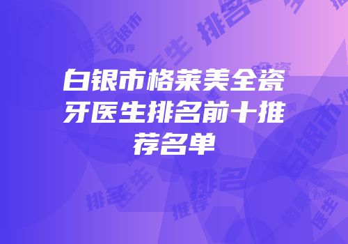 白银市格莱美全瓷牙医生排名前十推荐名单