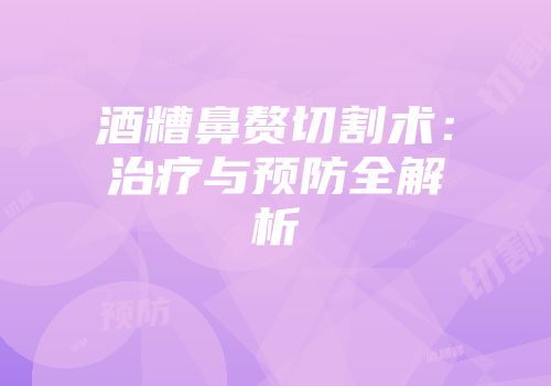 酒糟鼻赘切割术：治疗与预防全解析