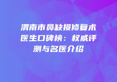 渭南市鼻缺损修复术医生口碑榜：权威评测与名医介绍