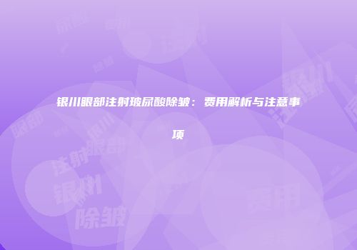 银川眼部注射玻尿酸除皱：费用解析与注意事项