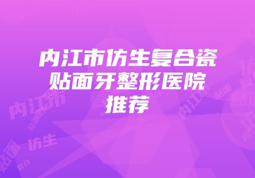 内江市仿生复合瓷贴面牙整形医院推荐
