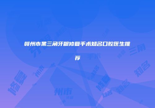 赣州市黑三角牙龈修复手术知名口腔医生推荐