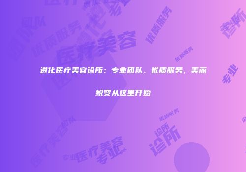 遵化医疗美容诊所：专业团队、优质服务，美丽蜕变从这里开始