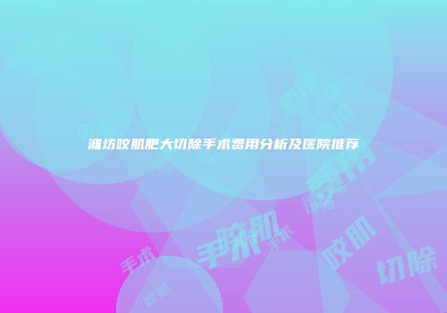 潍坊咬肌肥大切除手术费用分析及医院推荐