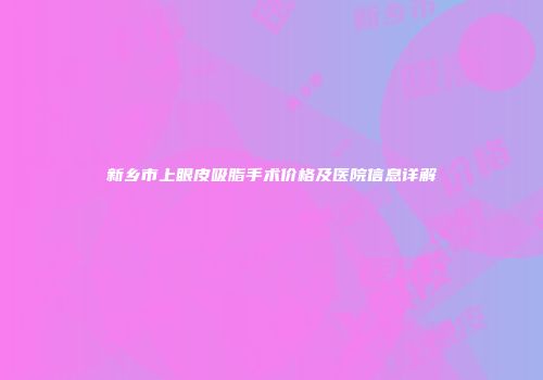 新乡市上眼皮吸脂手术价格及医院信息详解