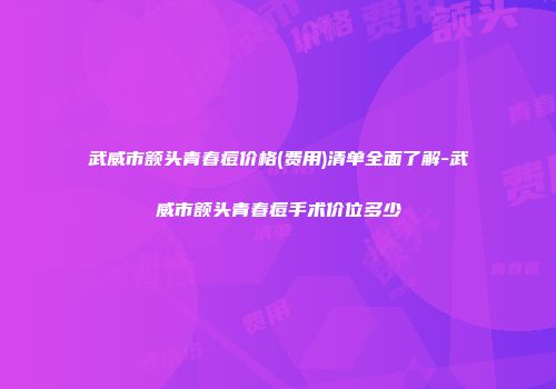 武威市额头青春痘价格(费用)清单全面了解-武威市额头青春痘手术价位多少
