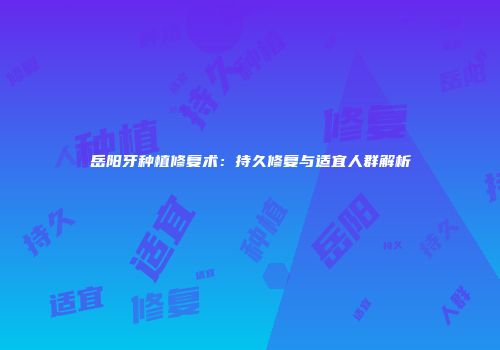 岳阳牙种植修复术：持久修复与适宜人群解析