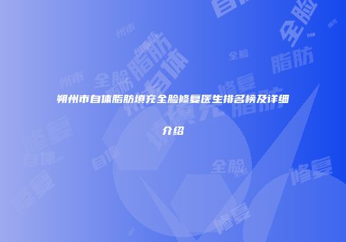 朔州市自体脂肪填充全脸修复医生排名榜及详细介绍