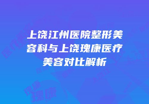 上饶江州医院整形美容科与上饶瑰康医疗美容对比解析