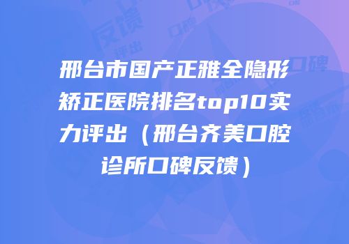 邢台市国产正雅全隐形矫正医院排名top10实力评出（邢台齐美口腔诊所口碑反馈）