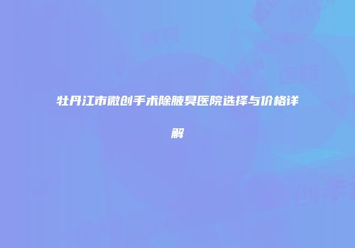 牡丹江市微创手术除腋臭医院选择与价格详解