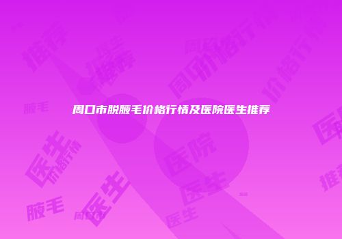 周口市脱腋毛价格行情及医院医生推荐