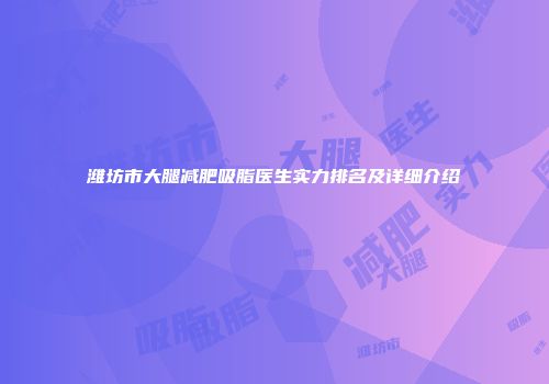 潍坊市大腿减肥吸脂医生实力排名及详细介绍