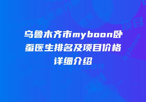 乌鲁木齐市myboon卧蚕医生排名及项目价格详细介绍