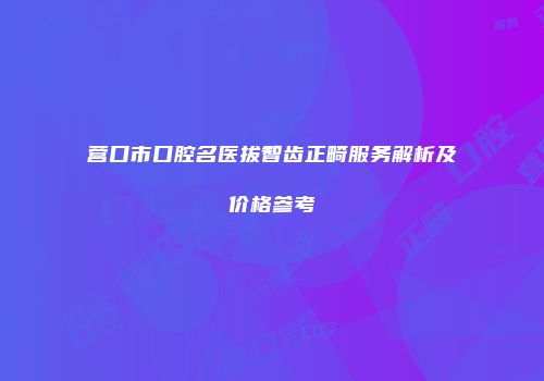 营口市口腔名医拔智齿正畸服务解析及价格参考