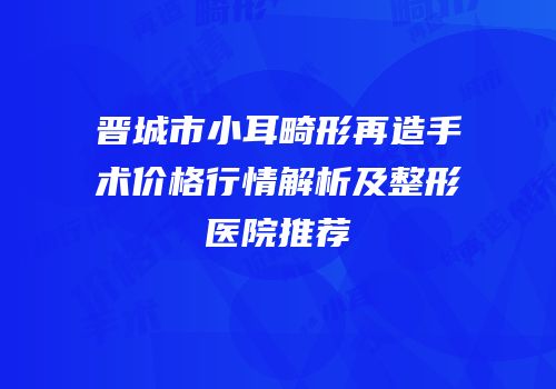 晋城市小耳畸形再造手术价格行情解析及整形医院推荐
