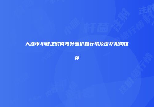 大连市小腿注射肉毒杆菌价格行情及医疗机构推荐