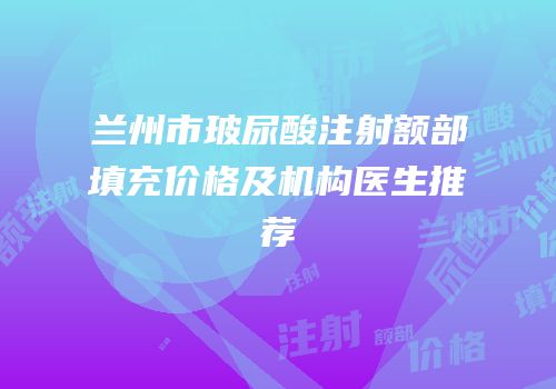 兰州市玻尿酸注射额部填充价格及机构医生推荐