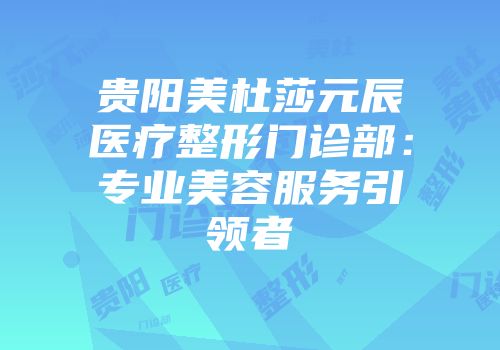 贵阳美杜莎元辰医疗整形门诊部：专业美容服务引领者
