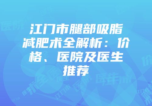 江门市腿部吸脂减肥术全解析：价格、医院及医生推荐