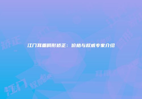 江门耳垂畸形矫正：价格与权威专家介绍