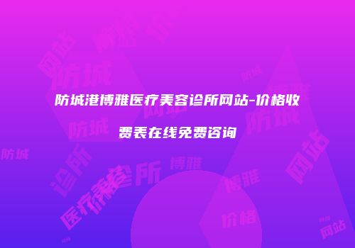 防城港博雅医疗美容诊所网站-价格收费表在线免费咨询