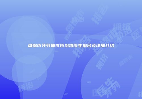 盘锦市牙列拥挤矫治术医生排名及详细介绍
