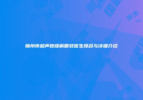 锦州市超声炮缓解眼袋医生排名与详细介绍