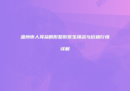 温州市人耳朵畸形整形医生排名与价格行情详解