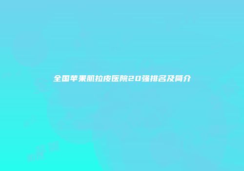 全国苹果肌拉皮医院20强排名及简介