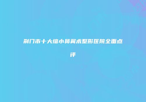 荆门市十大缩小鼻翼术整形医院全面点评