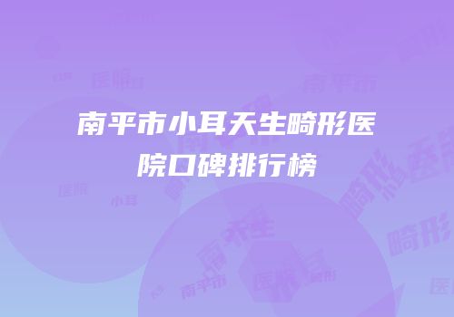 南平市小耳天生畸形医院口碑排行榜