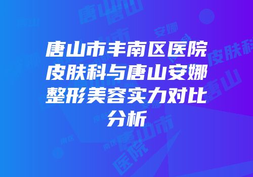 唐山市丰南区医院皮肤科与唐山安娜整形美容实力对比分析