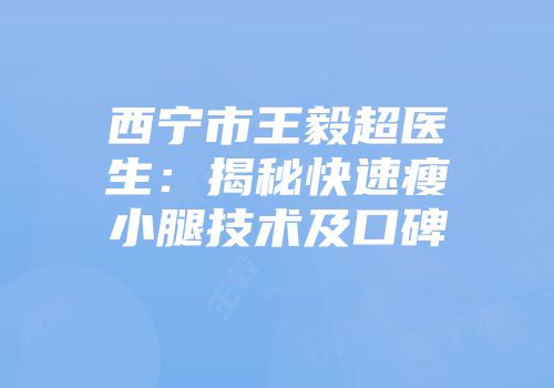 西宁市王毅超医生：揭秘快速瘦小腿技术及口碑