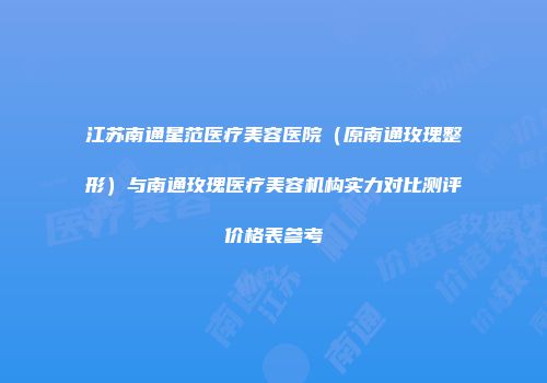 江苏南通星范医疗美容医院（原南通玫瑰整形）与南通玫瑰医疗美容机构实力对比测评价格表参考