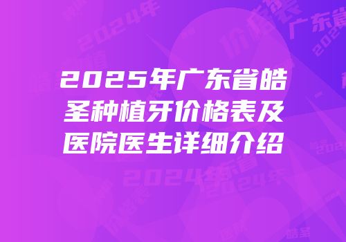 2025年广东省皓圣种植牙价格表及医院医生详细介绍