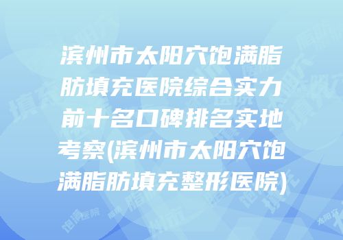 滨州市太阳穴饱满脂肪填充医院综合实力前十名口碑排名实地考察(滨州市太阳穴饱满脂肪填充整形医院)