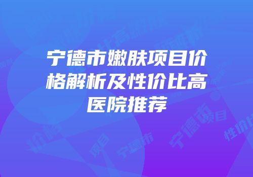 宁德市嫩肤项目价格解析及性价比高医院推荐