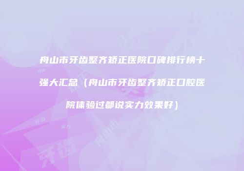 舟山市牙齿整齐矫正医院口碑排行榜十强大汇总（舟山市牙齿整齐矫正口腔医院体验过都说实力效果好）