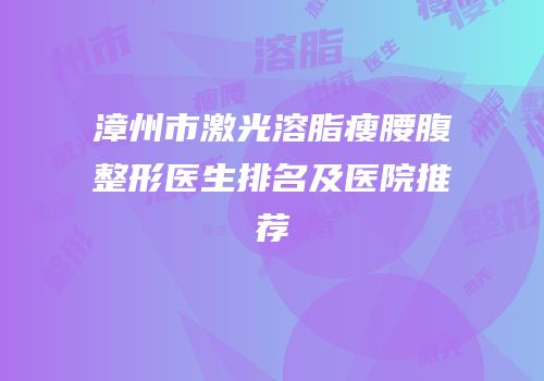 漳州市激光溶脂瘦腰腹整形医生排名及医院推荐