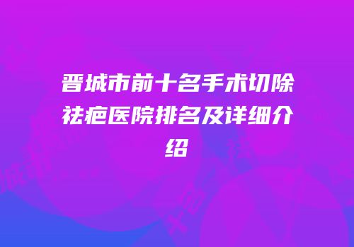 晋城市前十名手术切除祛疤医院排名及详细介绍