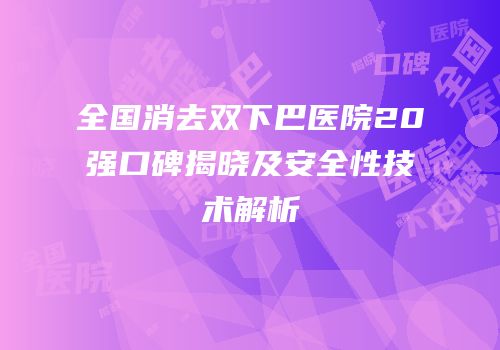 全国消去双下巴医院20强口碑揭晓及安全性技术解析